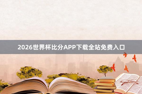 2026世界杯比分APP下载全站免费入口