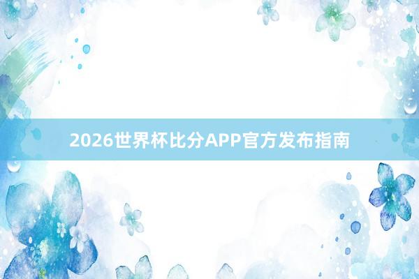 2026世界杯比分APP官方发布指南