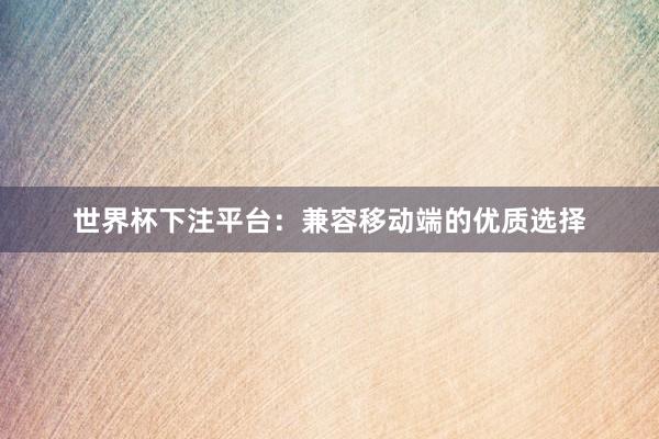 世界杯下注平台：兼容移动端的优质选择