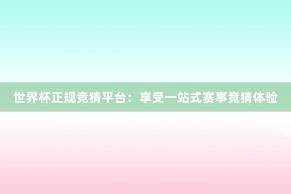 世界杯正规竞猜平台：享受一站式赛事竞猜体验