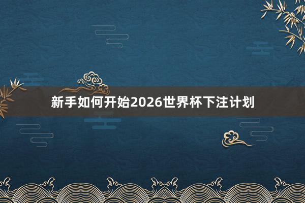新手如何开始2026世界杯下注计划