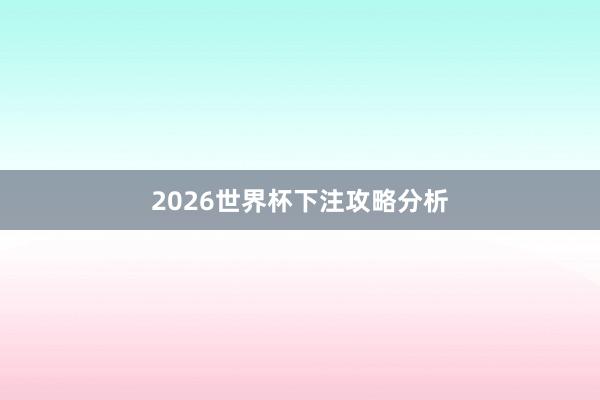 2026世界杯下注攻略分析