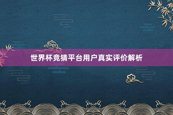 世界杯竞猜平台用户真实评价解析