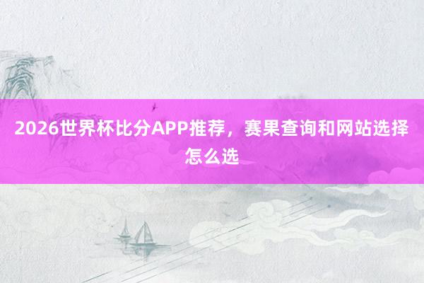 2026世界杯比分APP推荐，赛果查询和网站选择怎么选