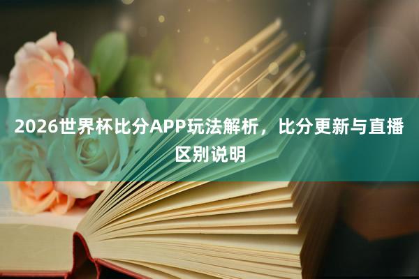 2026世界杯比分APP玩法解析，比分更新与直播区别说明