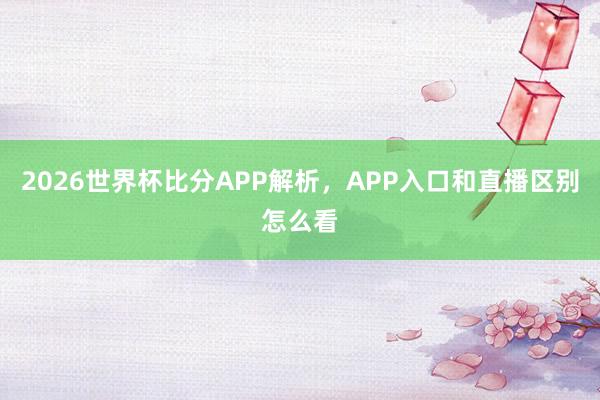 2026世界杯比分APP解析，APP入口和直播区别怎么看
