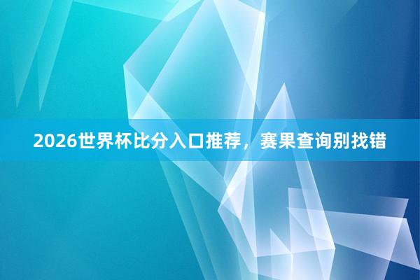 2026世界杯比分入口推荐，赛果查询别找错