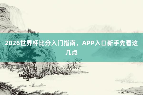 2026世界杯比分入门指南，APP入口新手先看这几点