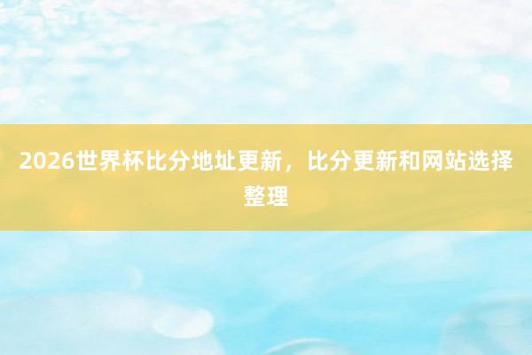 2026世界杯比分地址更新，比分更新和网站选择整理