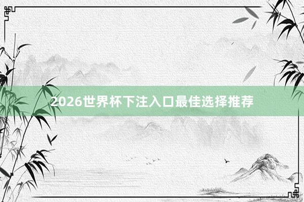 2026世界杯下注入口最佳选择推荐