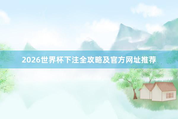 2026世界杯下注全攻略及官方网址推荐
