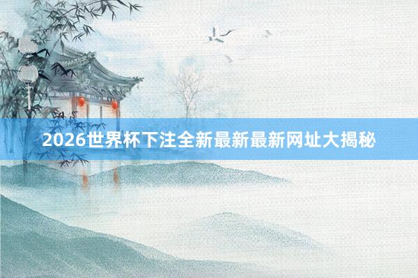 2026世界杯下注全新最新最新网址大揭秘