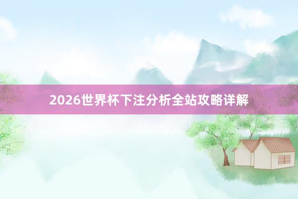 2026世界杯下注分析全站攻略详解