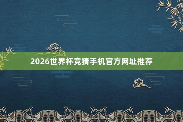 2026世界杯竞猜手机官方网址推荐