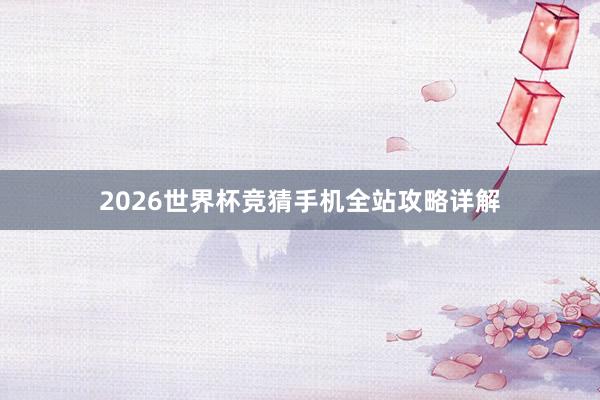 2026世界杯竞猜手机全站攻略详解