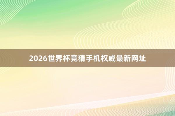 2026世界杯竞猜手机权威最新网址