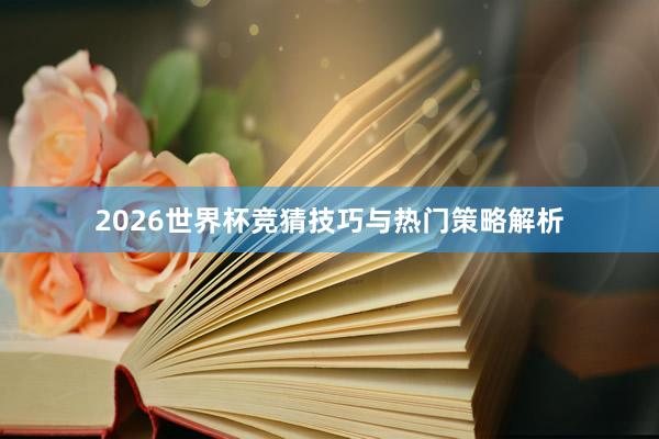 2026世界杯竞猜技巧与热门策略解析