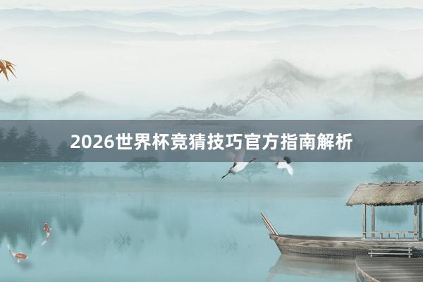 2026世界杯竞猜技巧官方指南解析