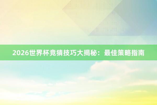 2026世界杯竞猜技巧大揭秘：最佳策略指南
