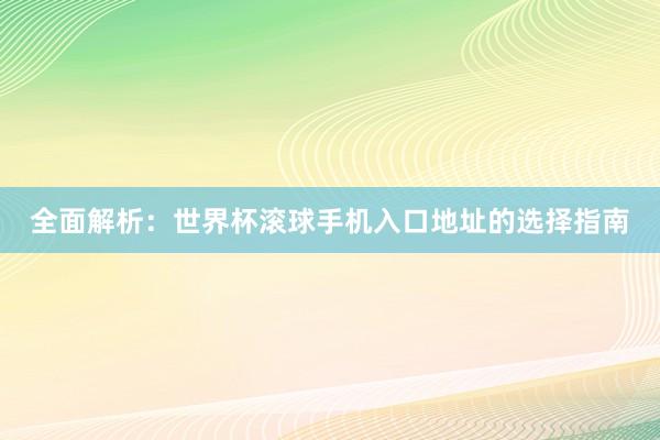 全面解析：世界杯滚球手机入口地址的选择指南