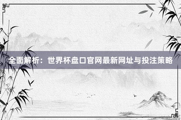 全面解析:世界杯盘口官网最新网址与投注策略