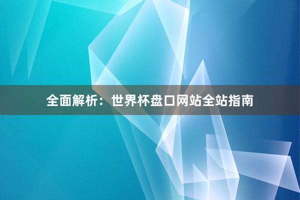 全面解析：世界杯盘口网站全站指南