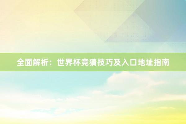全面解析：世界杯竞猜技巧及入口地址指南