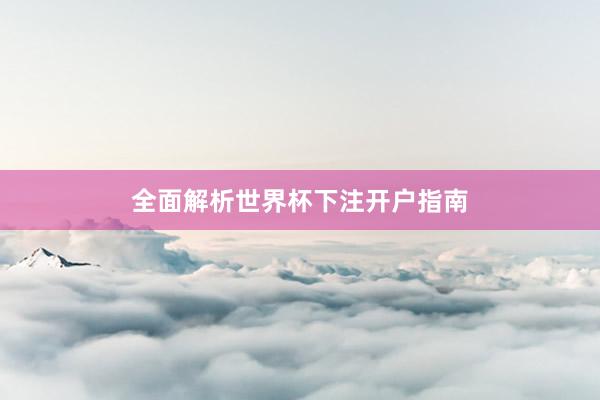 全面解析世界杯下注开户指南
