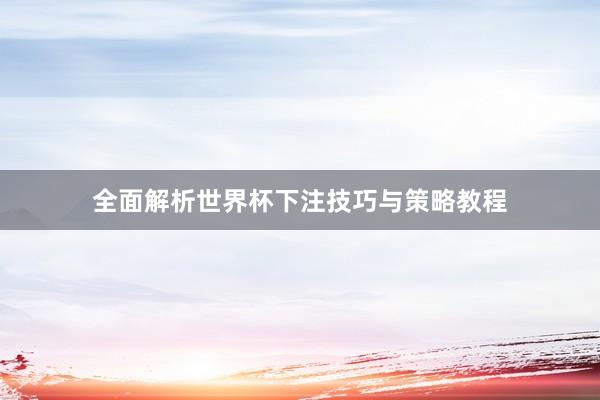 全面解析世界杯下注技巧与策略教程