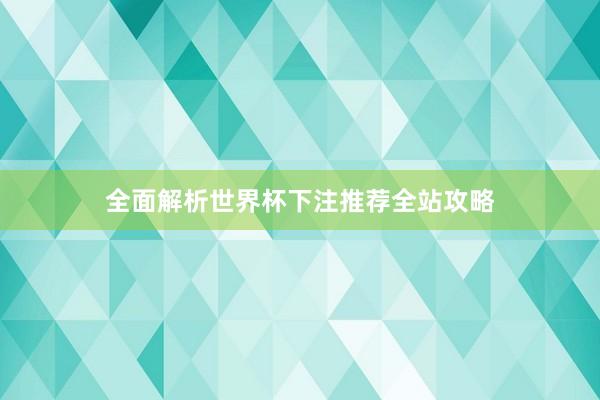 全面解析世界杯下注推荐全站攻略