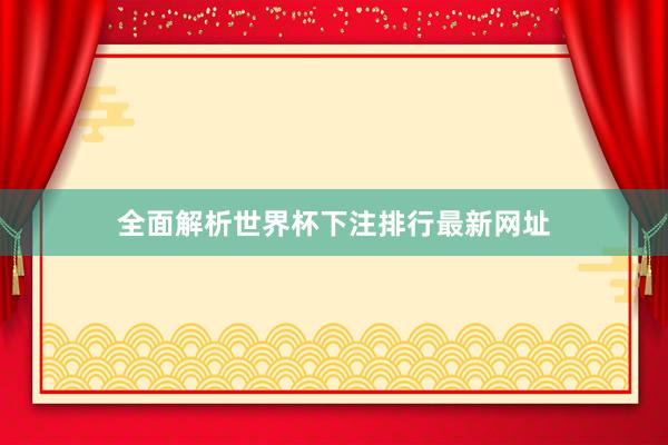 全面解析世界杯下注排行最新网址